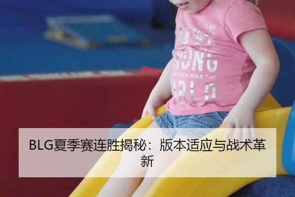 BLG夏季赛连胜揭秘：版本适应与战术革新