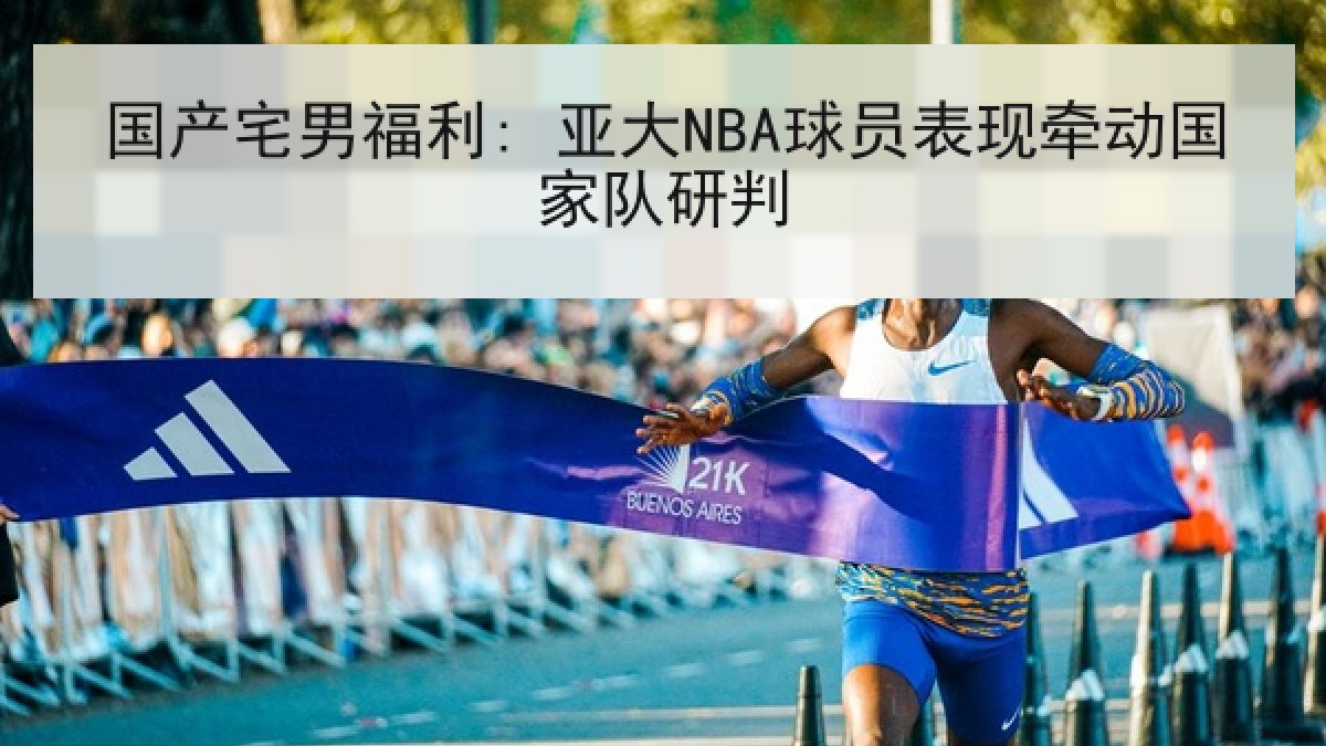 国产宅男福利: 亚大NBA球员表现牵动国家队研判 国产宅男福利: 亚大NBA球员表现牵动国家队研判