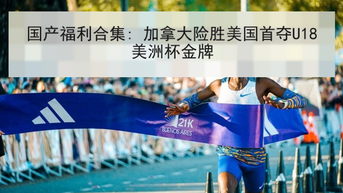 国产福利合集: 加拿大险胜美国首夺U18美洲杯金牌