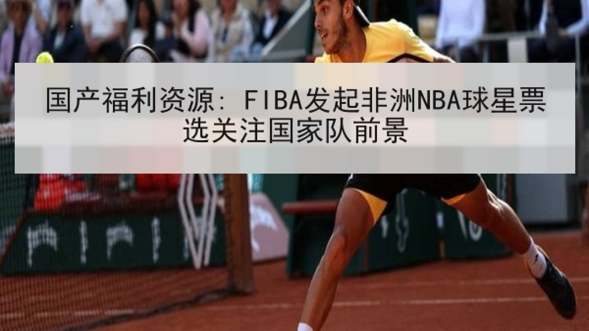 国产福利资源: FIBA发起非洲NBA球星票选关注国家队前景