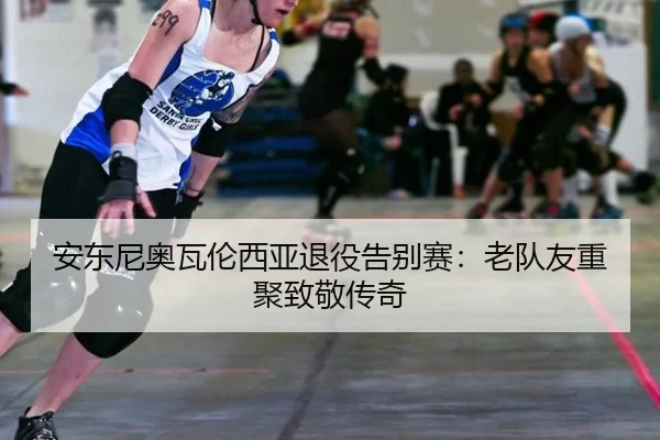安东尼奥瓦伦西亚退役告别赛：老队友重聚致敬传奇