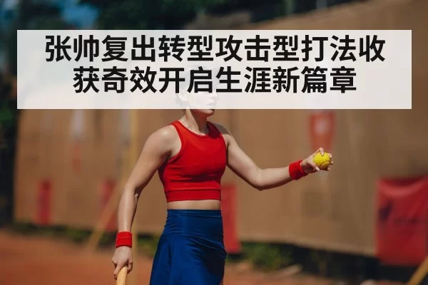 张帅复出转型攻击型打法收获奇效开启生涯新篇章