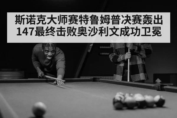 斯诺克大师赛特鲁姆普决赛轰出147最终击败奥沙利文成功卫冕