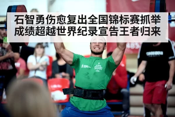 石智勇伤愈复出全国锦标赛抓举成绩超越世界纪录宣告王者归来
