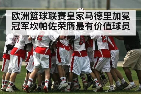 欧洲篮球联赛皇家马德里加冕冠军坎帕佐荣膺最有价值球员