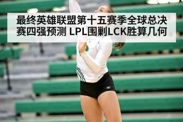 最终英雄联盟第十五赛季全球总决赛四强预测 LPL围剿LCK胜算几何